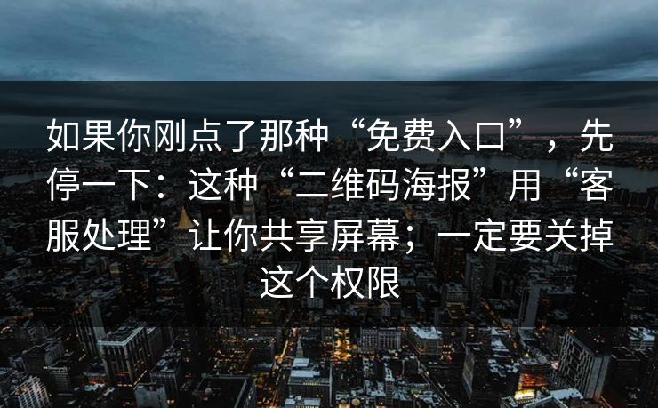 如果你刚点了那种“免费入口”，先停一下：这种“二维码海报”用“客服处理”让你共享屏幕；一定要关掉这个权限