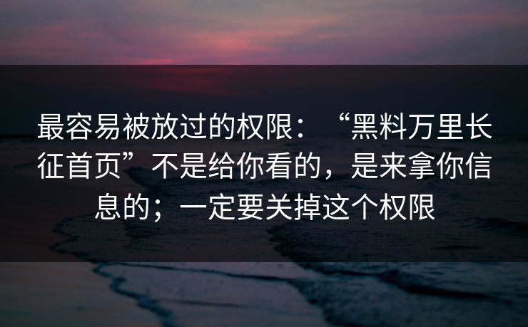 最容易被放过的权限：“黑料万里长征首页”不是给你看的，是来拿你信息的；一定要关掉这个权限