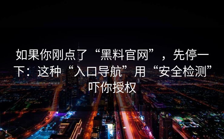 如果你刚点了“黑料官网”，先停一下：这种“入口导航”用“安全检测”吓你授权