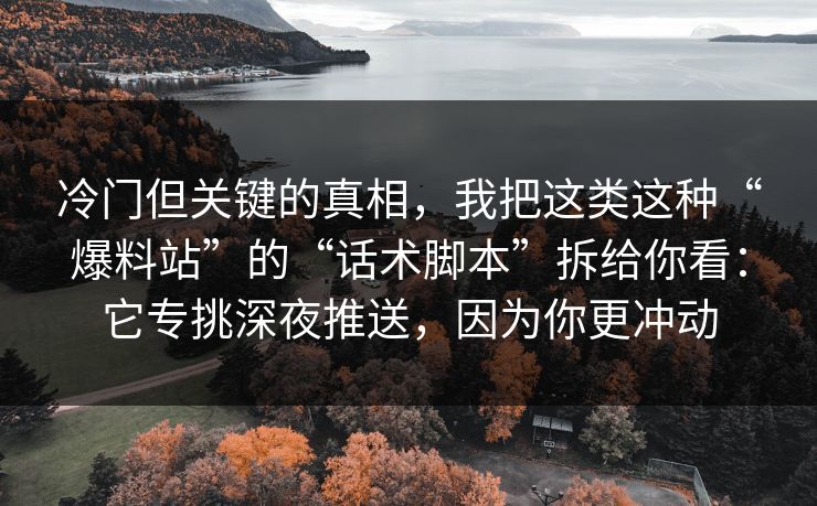 冷门但关键的真相，我把这类这种“爆料站”的“话术脚本”拆给你看：它专挑深夜推送，因为你更冲动