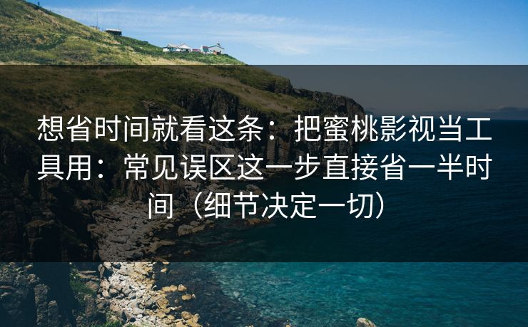 想省时间就看这条：把蜜桃影视当工具用：常见误区这一步直接省一半时间（细节决定一切）