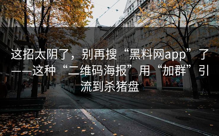 这招太阴了，别再搜“黑料网app”了——这种“二维码海报”用“加群”引流到杀猪盘