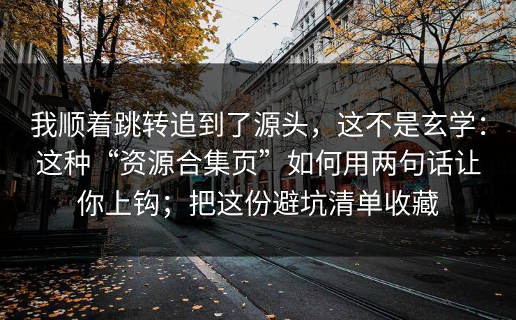 我顺着跳转追到了源头，这不是玄学：这种“资源合集页”如何用两句话让你上钩；把这份避坑清单收藏