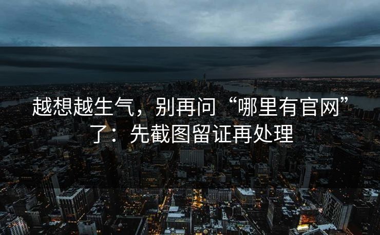 越想越生气，别再问“哪里有官网”了：先截图留证再处理