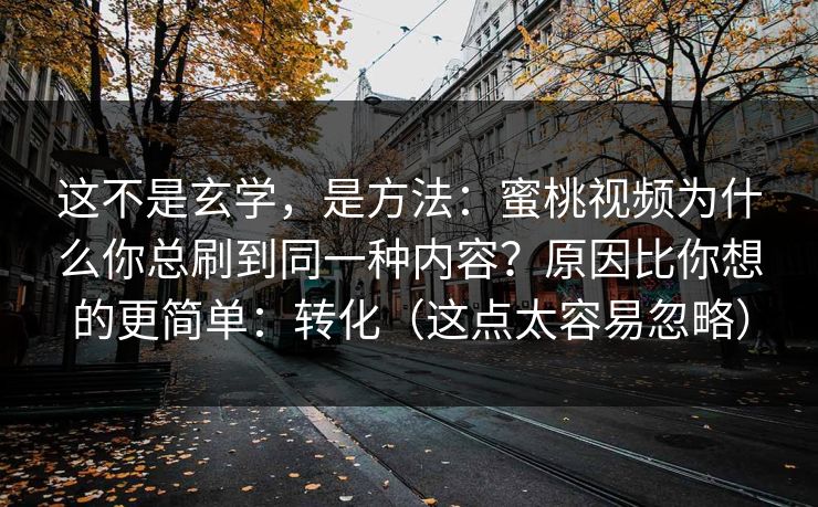 这不是玄学，是方法：蜜桃视频为什么你总刷到同一种内容？原因比你想的更简单：转化（这点太容易忽略）