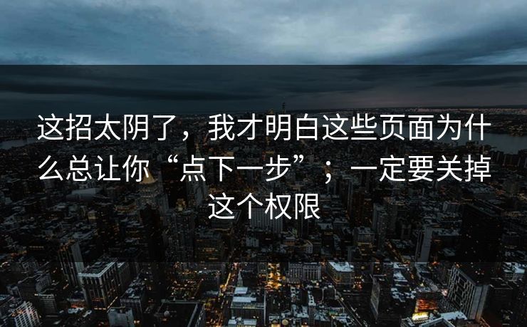 这招太阴了，我才明白这些页面为什么总让你“点下一步”；一定要关掉这个权限