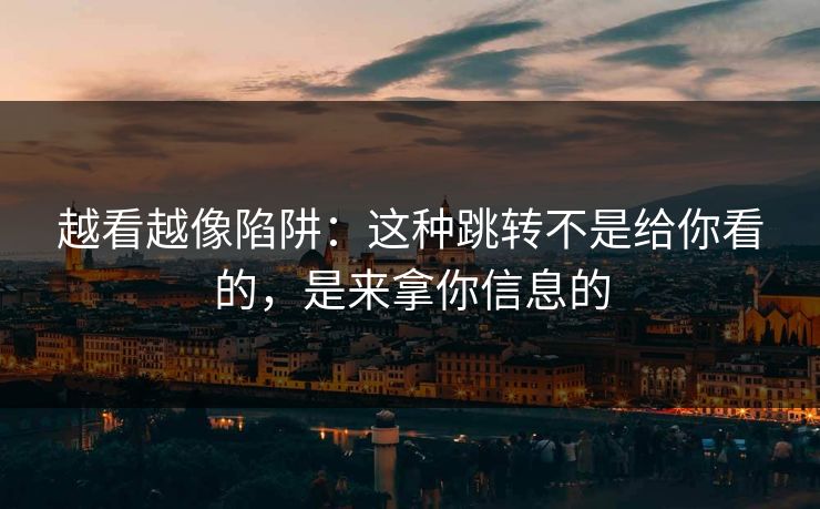 越看越像陷阱：这种跳转不是给你看的，是来拿你信息的