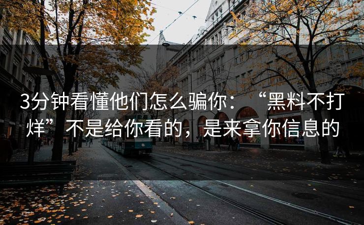 3分钟看懂他们怎么骗你：“黑料不打烊”不是给你看的，是来拿你信息的