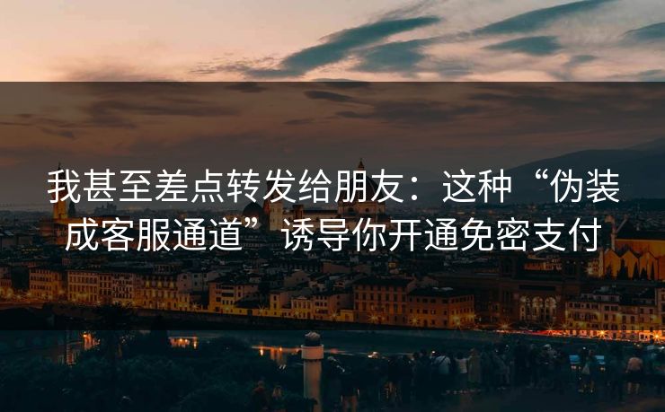 我甚至差点转发给朋友：这种“伪装成客服通道”诱导你开通免密支付