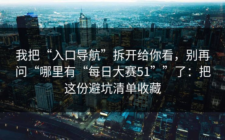 我把“入口导航”拆开给你看，别再问“哪里有“每日大赛51””了：把这份避坑清单收藏