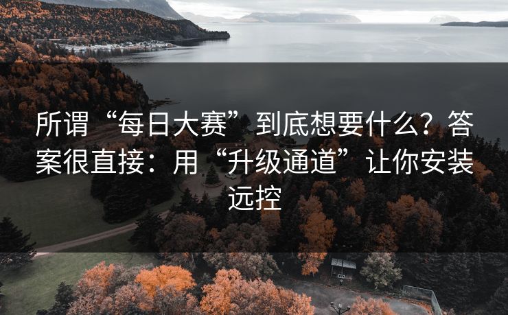 所谓“每日大赛”到底想要什么？答案很直接：用“升级通道”让你安装远控