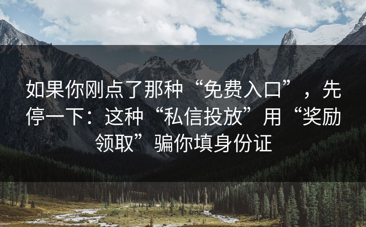 如果你刚点了那种“免费入口”，先停一下：这种“私信投放”用“奖励领取”骗你填身份证