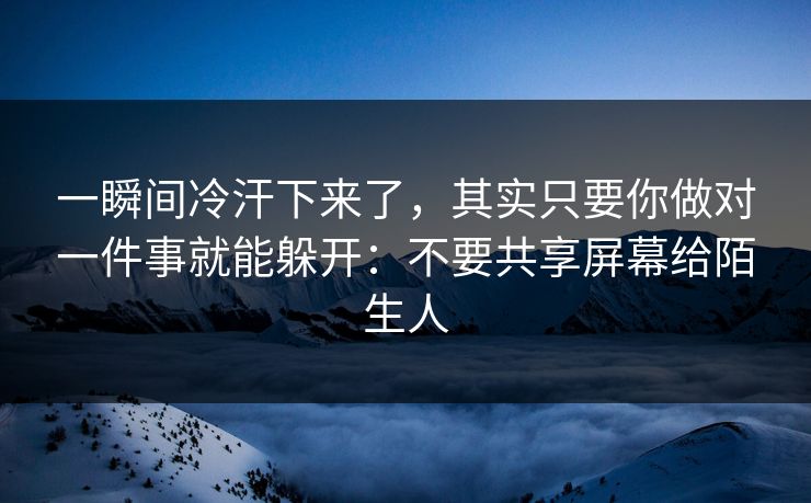 一瞬间冷汗下来了，其实只要你做对一件事就能躲开：不要共享屏幕给陌生人