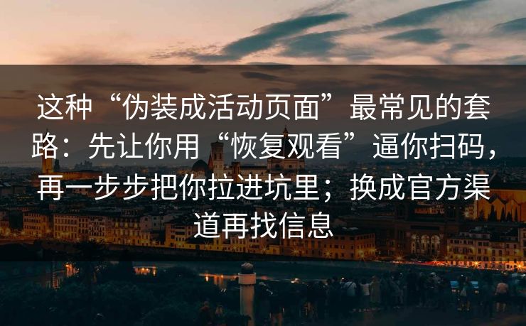 这种“伪装成活动页面”最常见的套路：先让你用“恢复观看”逼你扫码，再一步步把你拉进坑里；换成官方渠道再找信息