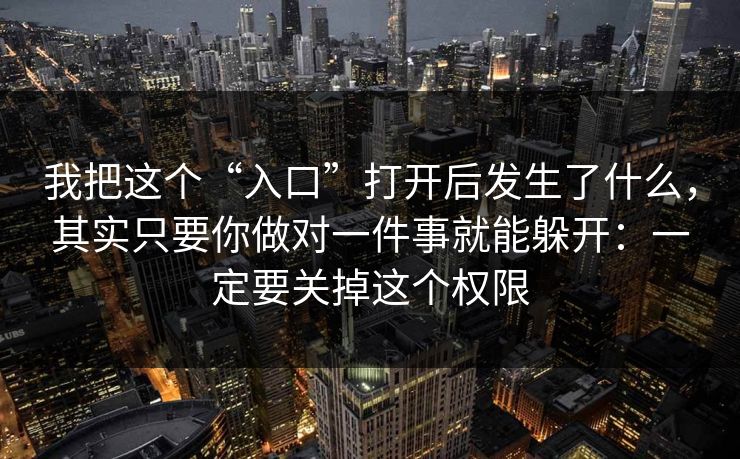 我把这个“入口”打开后发生了什么，其实只要你做对一件事就能躲开：一定要关掉这个权限