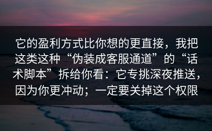 它的盈利方式比你想的更直接，我把这类这种“伪装成客服通道”的“话术脚本”拆给你看：它专挑深夜推送，因为你更冲动；一定要关掉这个权限