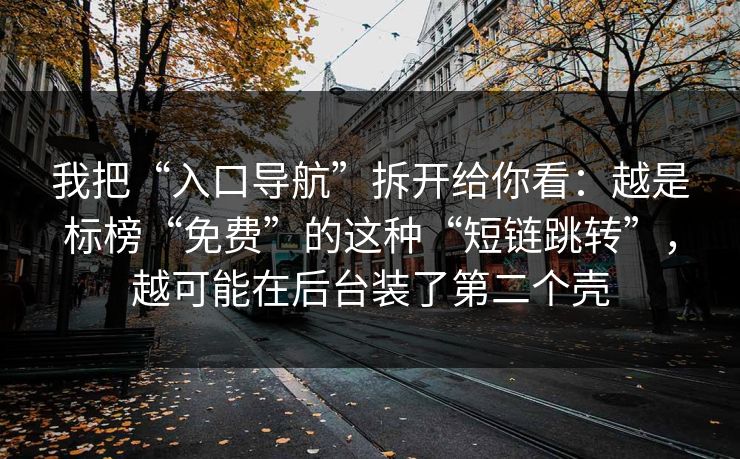我把“入口导航”拆开给你看：越是标榜“免费”的这种“短链跳转”，越可能在后台装了第二个壳
