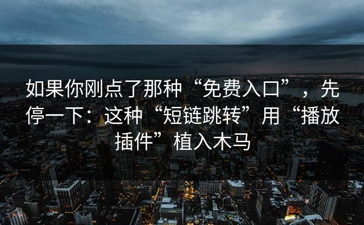 如果你刚点了那种“免费入口”，先停一下：这种“短链跳转”用“播放插件”植入木马