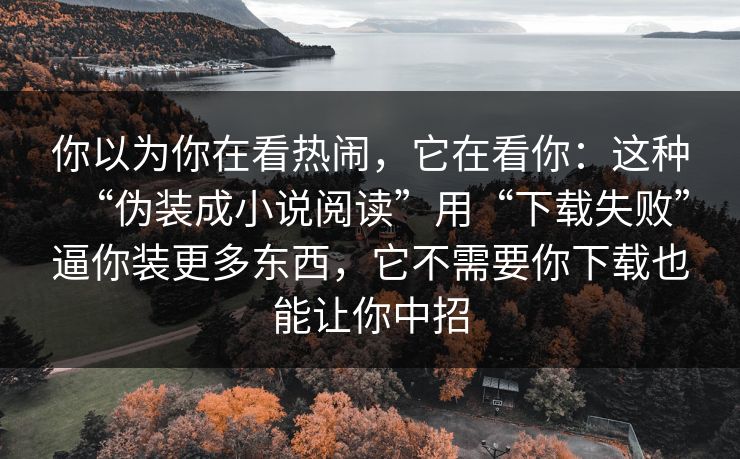 你以为你在看热闹,它在看你:这种“伪装成小说阅读”用“下载失败”逼你装更多东西,它不需要你下载也能让你中招 你以为你在看热闹,它在看你:这种“伪装成小说阅读”用“下载失败”逼你装更多东西,它不需要你下载也能让你中招