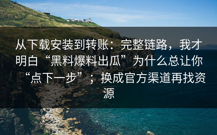 从下载安装到转账：完整链路，我才明白“黑料爆料出瓜”为什么总让你“点下一步”；换成官方渠道再找资源