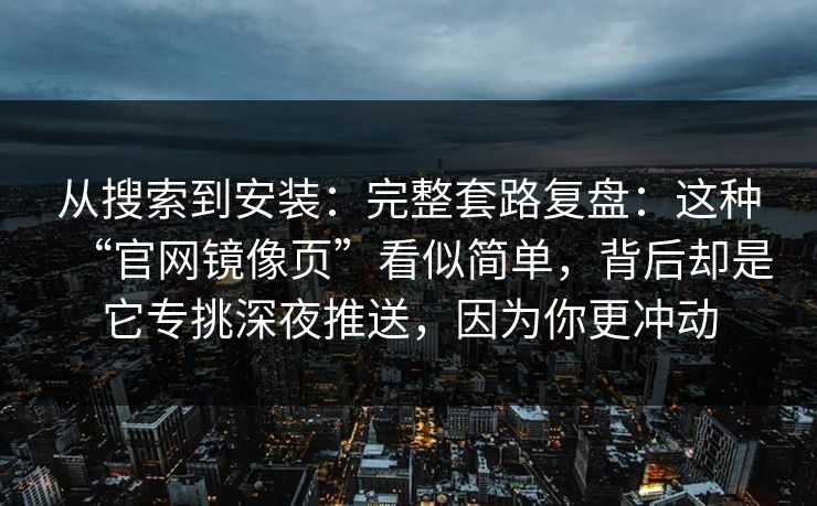 从搜索到安装：完整套路复盘：这种“官网镜像页”看似简单，背后却是它专挑深夜推送，因为你更冲动