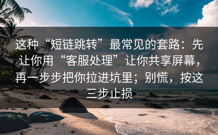 这种“短链跳转”最常见的套路:先让你用“客服处理”让你共享屏幕,再一步步把你拉进坑里;别慌,按这三步止损 这种“短链跳转”最常见的套路:先让你用“客服处理”让你共享屏幕,再一步步把你拉进坑里;别慌,按这三步止损