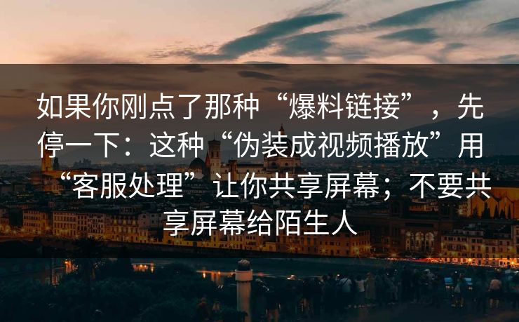 如果你刚点了那种“爆料链接”，先停一下：这种“伪装成视频播放”用“客服处理”让你共享屏幕；不要共享屏幕给陌生人