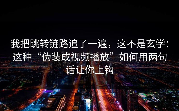 我把跳转链路追了一遍，这不是玄学：这种“伪装成视频播放”如何用两句话让你上钩