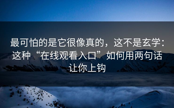 最可怕的是它很像真的，这不是玄学：这种“在线观看入口”如何用两句话让你上钩