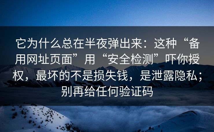 它为什么总在半夜弹出来：这种“备用网址页面”用“安全检测”吓你授权，最坏的不是损失钱，是泄露隐私；别再给任何验证码