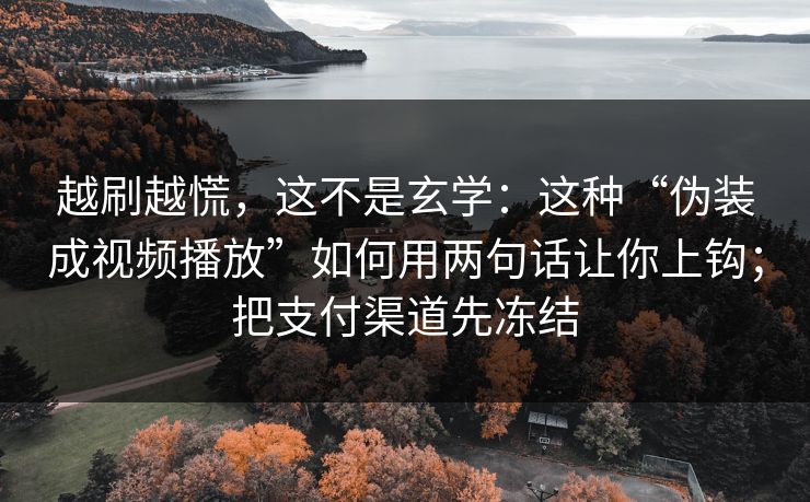 越刷越慌，这不是玄学：这种“伪装成视频播放”如何用两句话让你上钩；把支付渠道先冻结