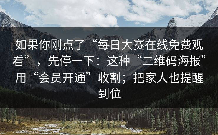 如果你刚点了“每日大赛在线免费观看”，先停一下：这种“二维码海报”用“会员开通”收割；把家人也提醒到位