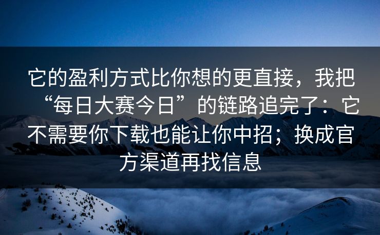 它的盈利方式比你想的更直接，我把“每日大赛今日”的链路追完了：它不需要你下载也能让你中招；换成官方渠道再找信息