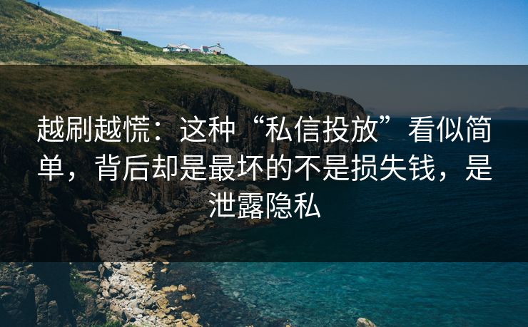 越刷越慌:这种“私信投放”看似简单,背后却是最坏的不是损失钱,是泄露隐私 越刷越慌:这种“私信投放”看似简单,背后却是最坏的不是损失钱,是泄露隐私