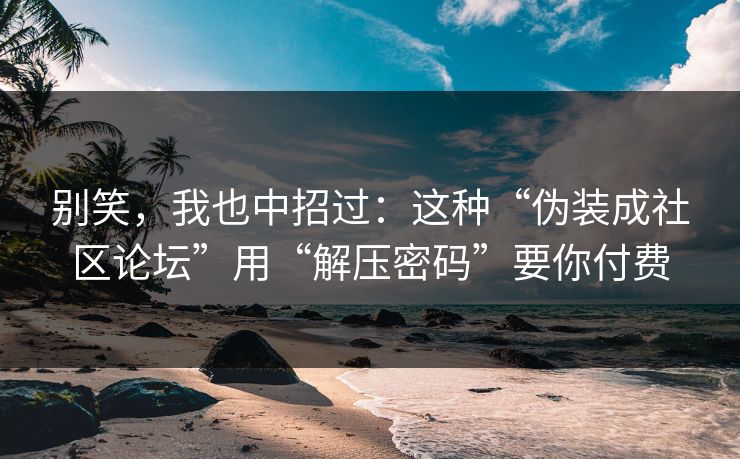 别笑，我也中招过：这种“伪装成社区论坛”用“解压密码”要你付费