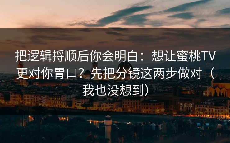 把逻辑捋顺后你会明白:想让蜜桃TV更对你胃口?先把分镜这两步做对(我也没想到) 把逻辑捋顺后你会明白:想让蜜桃TV更对你胃口?先把分镜这两步做对(我也没想到)