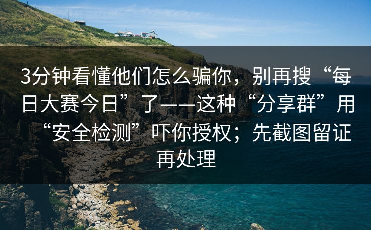 3分钟看懂他们怎么骗你，别再搜“每日大赛今日”了——这种“分享群”用“安全检测”吓你授权；先截图留证再处理