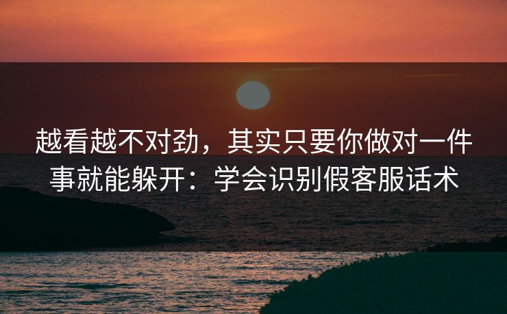 越看越不对劲,其实只要你做对一件事就能躲开:学会识别假客服话术 越看越不对劲,其实只要你做对一件事就能躲开:学会识别假客服话术