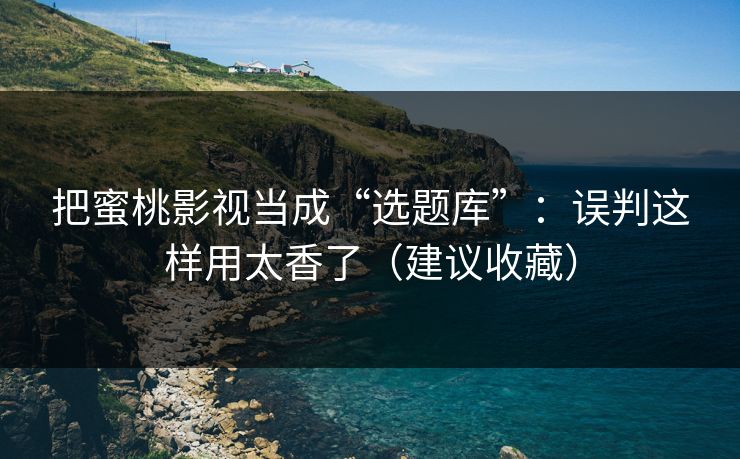 把蜜桃影视当成“选题库”:误判这样用太香了(建议收藏) 把蜜桃影视当成“选题库”:误判这样用太香了(建议收藏)