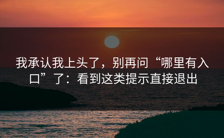 我承认我上头了,别再问“哪里有入口”了:看到这类提示直接退出 我承认我上头了,别再问“哪里有入口”了:看到这类提示直接退出