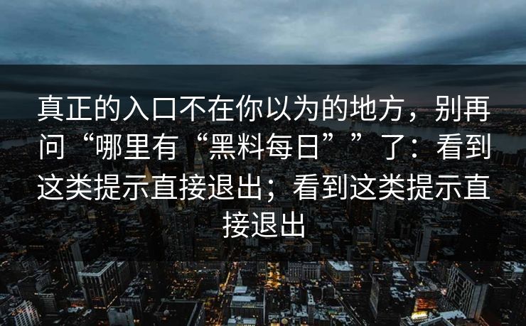 真正的入口不在你以为的地方,别再问“哪里有“黑料每日””了:看到这类提示直接退出;看到这类提示直接退出 真正的入口不在你以为的地方,别再问“哪里有“黑料每日””了:看到这类提示直接退出;看到这类提示直接退出