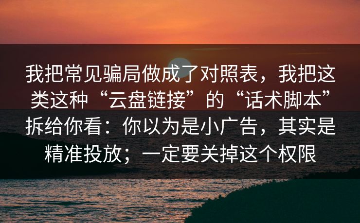 我把常见骗局做成了对照表,我把这类这种“云盘链接”的“话术脚本”拆给你看:你以为是小广告,其实是精准投放;一定要关掉这个权限 我把常见骗局做成了对照表,我把这类这种“云盘链接”的“话术脚本”拆给你看:你以为是小广告,其实是精准投放;一定要关掉这个权限