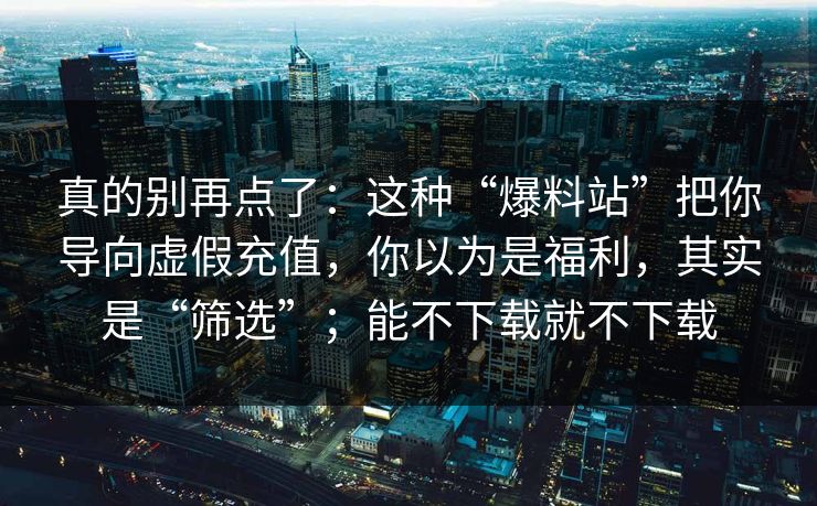 真的别再点了:这种“爆料站”把你导向虚假充值,你以为是福利,其实是“筛选”;能不下载就不下载 真的别再点了:这种“爆料站”把你导向虚假充值,你以为是福利,其实是“筛选”;能不下载就不下载
