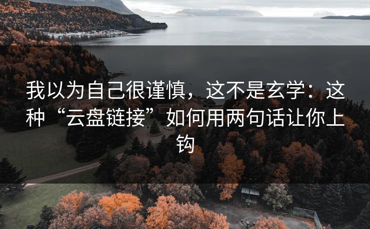 我以为自己很谨慎,这不是玄学:这种“云盘链接”如何用两句话让你上钩 我以为自己很谨慎,这不是玄学:这种“云盘链接”如何用两句话让你上钩