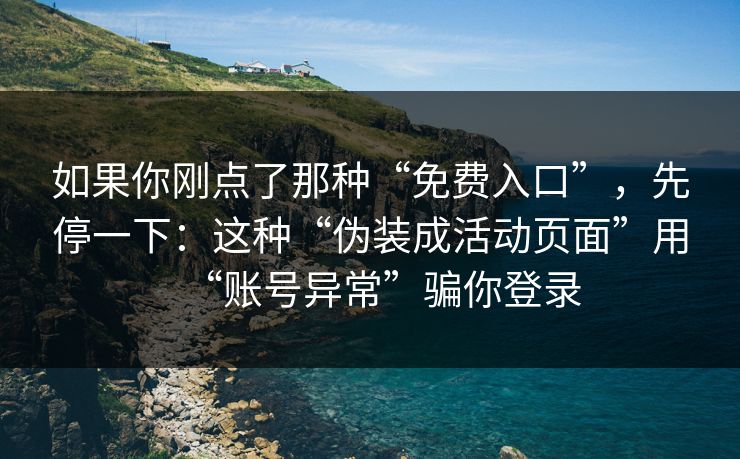 如果你刚点了那种“免费入口”,先停一下:这种“伪装成活动页面”用“账号异常”骗你登录 如果你刚点了那种“免费入口”,先停一下:这种“伪装成活动页面”用“账号异常”骗你登录