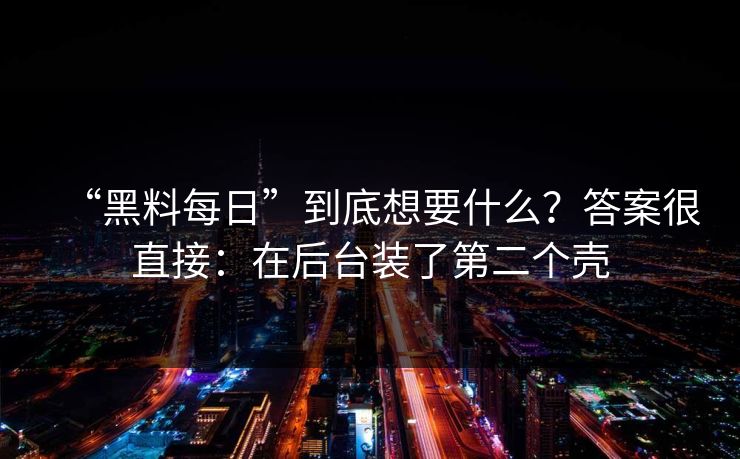 “黑料每日”到底想要什么?答案很直接:在后台装了第二个壳 “黑料每日”到底想要什么?答案很直接:在后台装了第二个壳