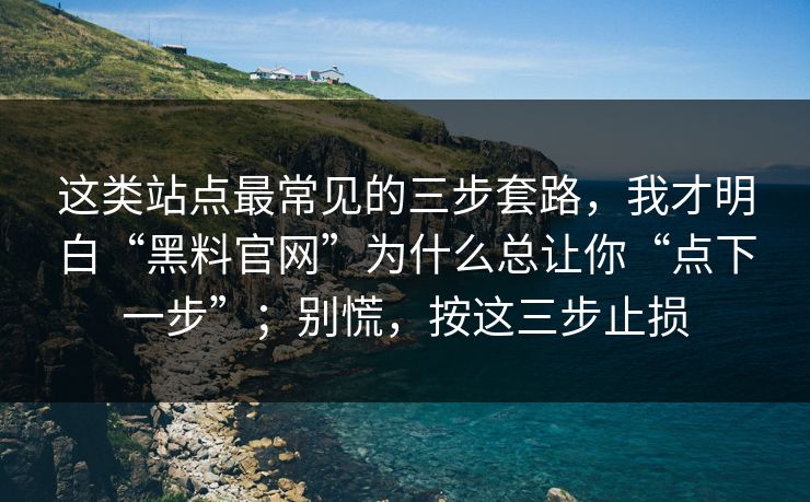 这类站点最常见的三步套路,我才明白“黑料官网”为什么总让你“点下一步”;别慌,按这三步止损 这类站点最常见的三步套路,我才明白“黑料官网”为什么总让你“点下一步”;别慌,按这三步止损