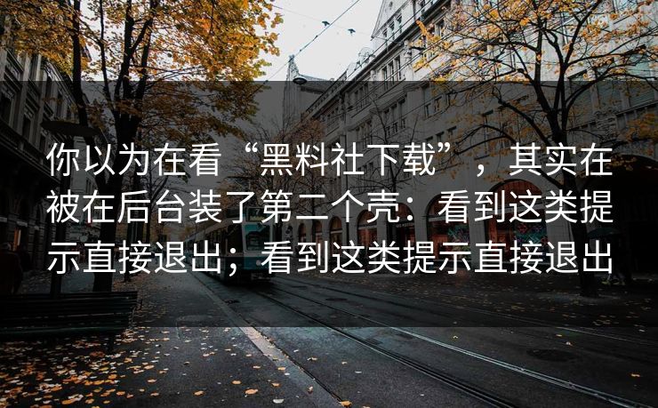 你以为在看“黑料社下载”,其实在被在后台装了第二个壳:看到这类提示直接退出;看到这类提示直接退出 你以为在看“黑料社下载”,其实在被在后台装了第二个壳:看到这类提示直接退出;看到这类提示直接退出