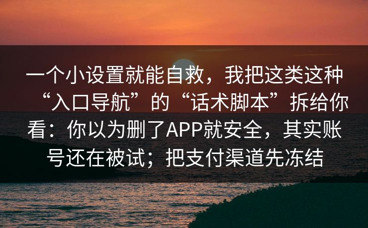 一个小设置就能自救,我把这类这种“入口导航”的“话术脚本”拆给你看:你以为删了APP就安全,其实账号还在被试;把支付渠道先冻结 一个小设置就能自救,我把这类这种“入口导航”的“话术脚本”拆给你看:你以为删了APP就安全,其实账号还在被试;把支付渠道先冻结