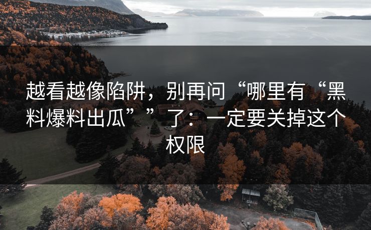 越看越像陷阱,别再问“哪里有“黑料爆料出瓜””了:一定要关掉这个权限 越看越像陷阱,别再问“哪里有“黑料爆料出瓜””了:一定要关掉这个权限